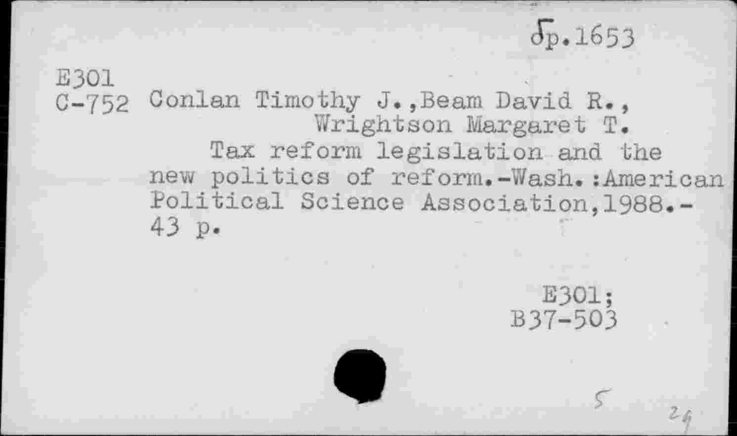 ﻿cÇ).1653
E301
C-752 Conlan Timothy J.,Beam David R., Wrightson Margaret T.
Tax reform legislation and the new politics of reform.-Wash.:American Political Science Association,1988.-43 p.
E301;
B37-5O3